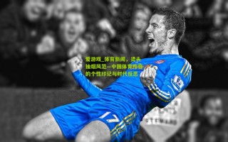 爱游戏_体育新闻，烫头抽烟风范—中国体育传奇的个性印记与时代反思