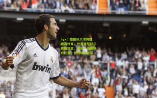 ayx：德国队六球完胜斯洛伐克，什克里尼亚尔赛后坦言，这是一场糟糕的比赛，但为球队自豪