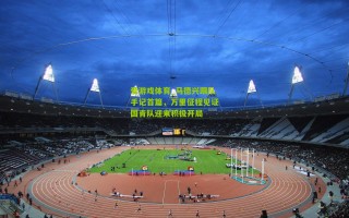 爱游戏体育_马德兴跟队手记首篇，万里征程见证国青队迎来积极开局