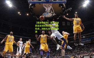 【爱游戏体育】深入揭秘亚运足球队教练组，理念先进，训练扎实引领新风潮