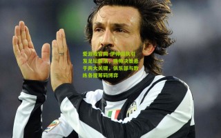 爱游戏官网-伊帅固执引发足坛震荡，换帅决策悬于两大关键，俱乐部与教练各握筹码博弈