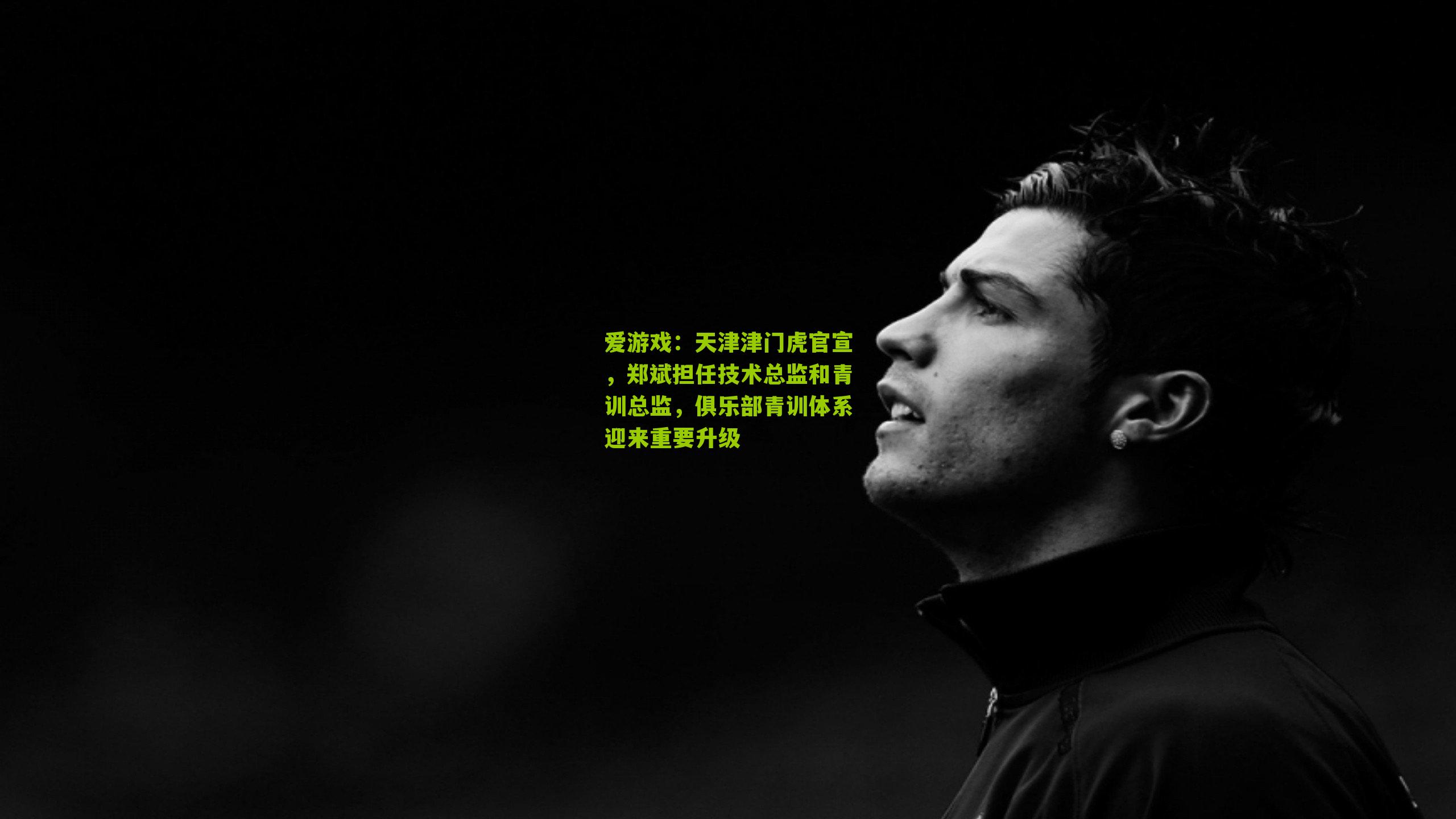 爱游戏：天津津门虎官宣，郑斌担任技术总监和青训总监，俱乐部青训体系迎来重要升级-第3张图片-爱游戏-爱游戏体育_爱游戏(AYX)官方网站-AI YOU XI