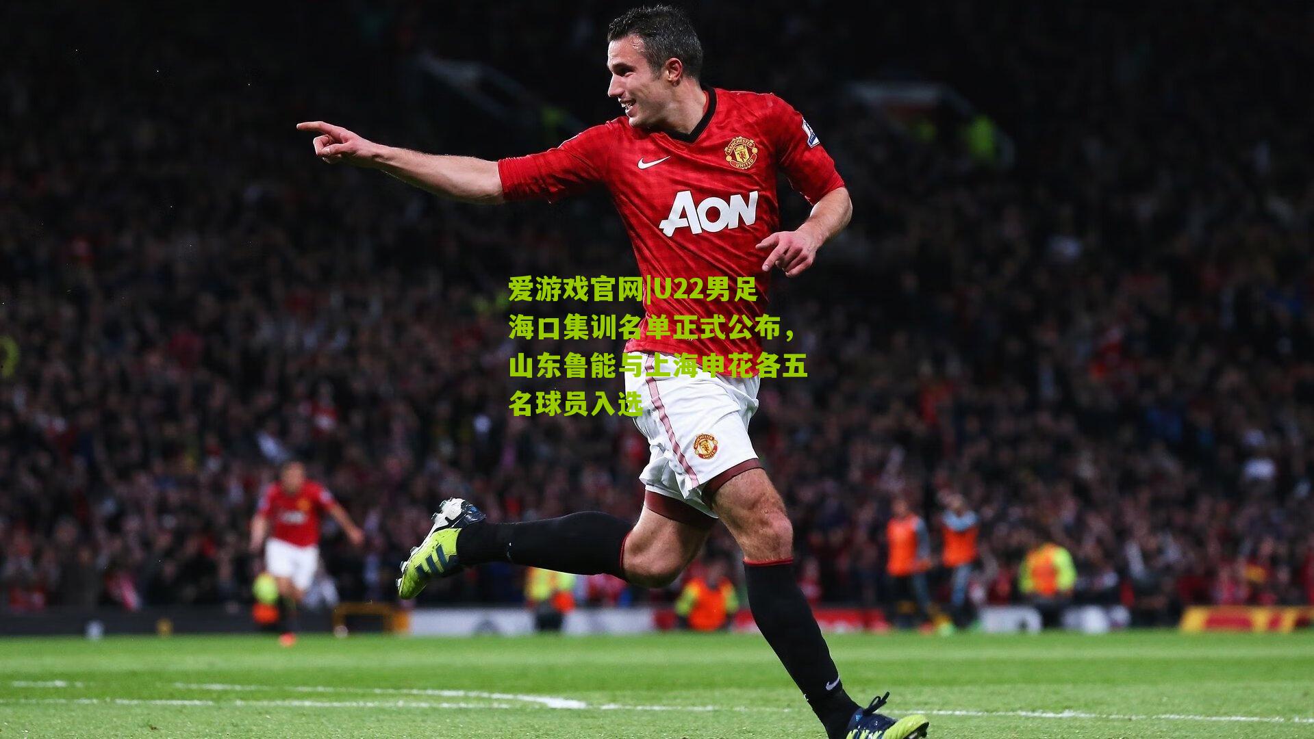 爱游戏官网|U22男足海口集训名单正式公布，山东鲁能与上海申花各五名球员入选-第3张图片-爱游戏-爱游戏体育_爱游戏(AYX)官方网站-AI YOU XI