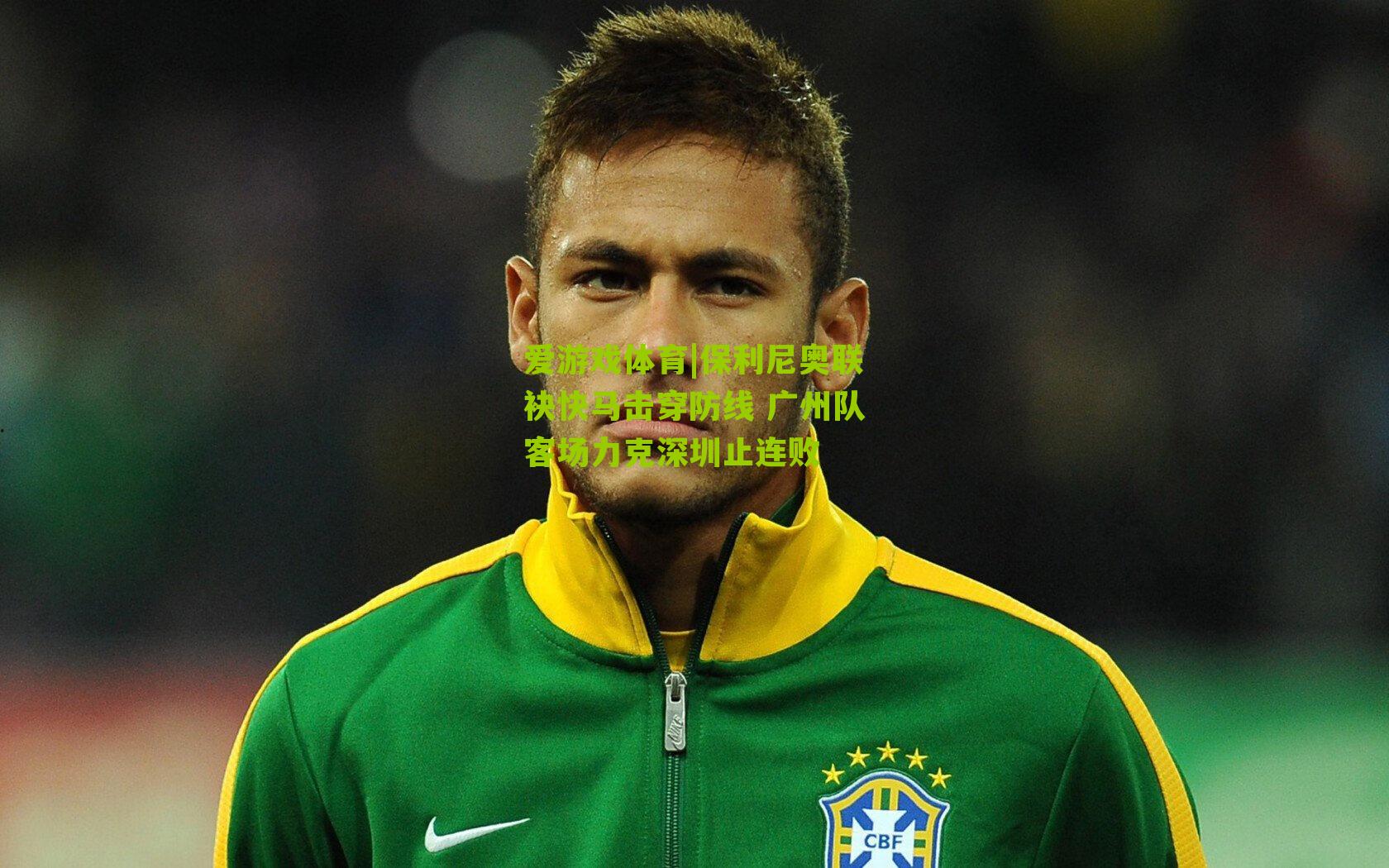 爱游戏体育|保利尼奥联袂快马击穿防线 广州队客场力克深圳止连败-第1张图片-爱游戏-爱游戏体育_爱游戏(AYX)官方网站-AI YOU XI